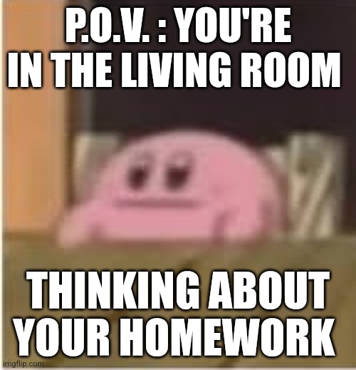 Oh shoot that's for tomorrow... |  P.O.V. : YOU'RE IN THE LIVING ROOM; THINKING ABOUT YOUR HOMEWORK | image tagged in kirby,homework,thinking,pov,memes,funny | made w/ Imgflip meme maker