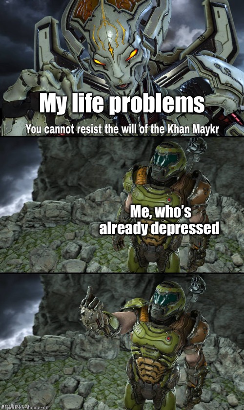 Doom “. You cannot resist the will of the Khan Maykr.” | My life problems; Me, who’s already depressed | image tagged in doom you cannot resist the will of the khan maykr | made w/ Imgflip meme maker