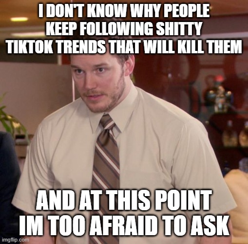 stop this. | I DON'T KNOW WHY PEOPLE KEEP FOLLOWING SHITTY TIKTOK TRENDS THAT WILL KILL THEM; AND AT THIS POINT IM TOO AFRAID TO ASK | image tagged in memes,afraid to ask andy | made w/ Imgflip meme maker