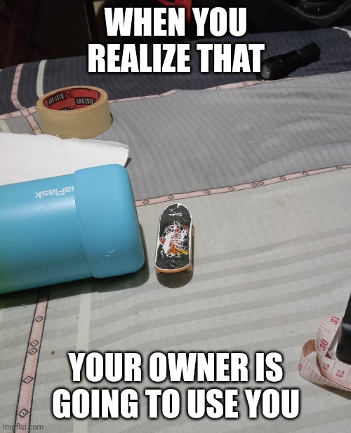 When your tech deck realizes that you are going to use him | WHEN YOU REALIZE THAT; YOUR OWNER IS GOING TO USE YOU | image tagged in fingerboard meme | made w/ Imgflip meme maker