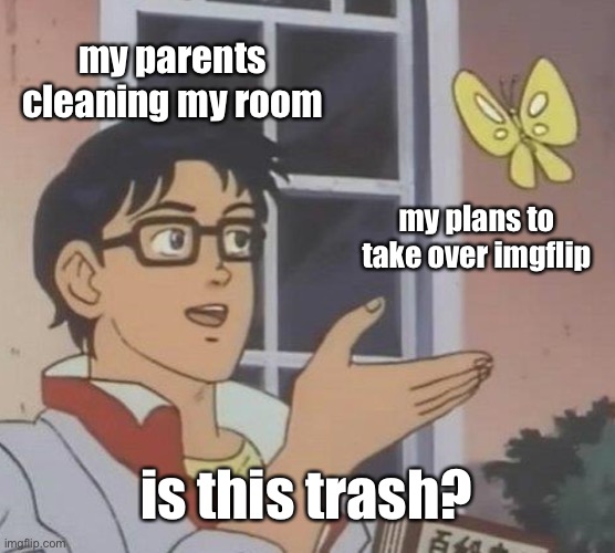 Is This A Pigeon | my parents cleaning my room; my plans to take over imgflip; is this trash? | image tagged in memes,is this a pigeon | made w/ Imgflip meme maker