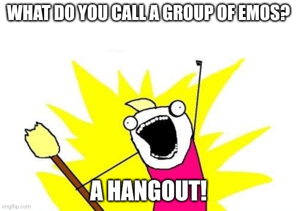 i tried this joke on my emo sister | WHAT DO YOU CALL A GROUP OF EMOS? A HANGOUT! | image tagged in memes,x all the y | made w/ Imgflip meme maker