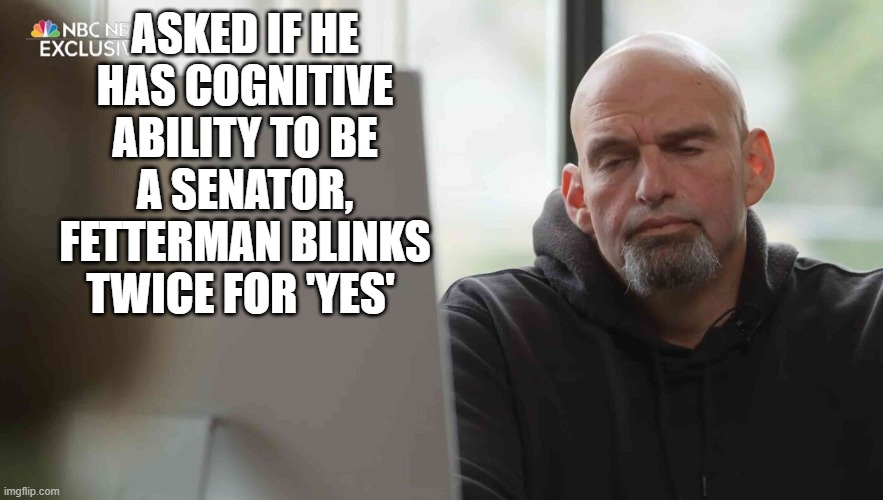 Fetterwoman | ASKED IF HE HAS COGNITIVE ABILITY TO BE A SENATOR, FETTERMAN BLINKS TWICE FOR 'YES' | made w/ Imgflip meme maker