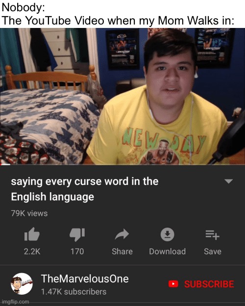 Saying every curse word in the English Language | Nobody:
The YouTube Video when my Mom Walks in: | image tagged in saying every curse word in the english language,memes,swearing,swear word,youtube,mom | made w/ Imgflip meme maker