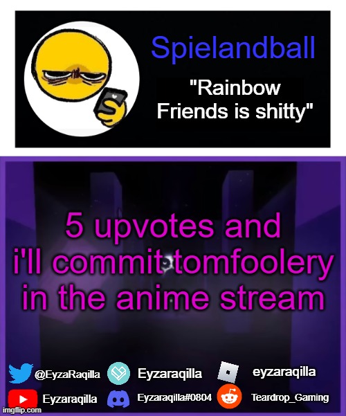 Spielandball announcement template | 5 upvotes and i'll commit tomfoolery in the anime stream | image tagged in spielandball announcement template | made w/ Imgflip meme maker