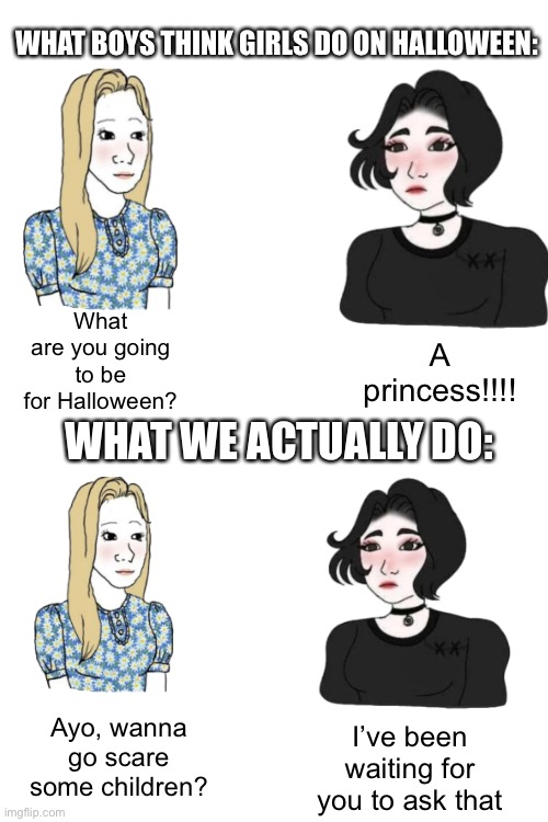 True | WHAT BOYS THINK GIRLS DO ON HALLOWEEN:; What are you going to be for Halloween? A princess!!!! WHAT WE ACTUALLY DO:; Ayo, wanna go scare some children? I’ve been waiting for you to ask that | image tagged in blank white template,funny,memes,funny memes | made w/ Imgflip meme maker