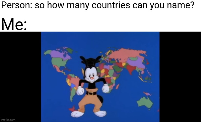 Me good at geography |  Person: so how many countries can you name? Me: | image tagged in geography,yakko's world,yakko,country,countries | made w/ Imgflip meme maker