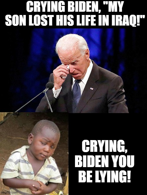 Crying Biden, you be lying! |  CRYING BIDEN, "MY SON LOST HIS LIFE IN IRAQ!"; CRYING, BIDEN YOU BE LYING! | image tagged in third world skeptical kid,skeptical,why you always lying,this is the taste of a liar,alternative facts,sad joe biden | made w/ Imgflip meme maker
