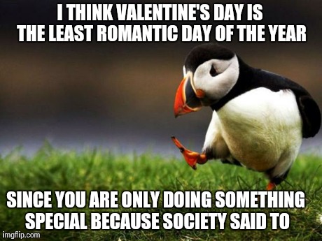 Unpopular Opinion Puffin | I THINK VALENTINE'S DAY IS THE LEAST ROMANTIC DAY OF THE YEAR SINCE YOU ARE ONLY DOING SOMETHING SPECIAL BECAUSE SOCIETY SAID TO | image tagged in memes,unpopular opinion puffin,AdviceAnimals | made w/ Imgflip meme maker