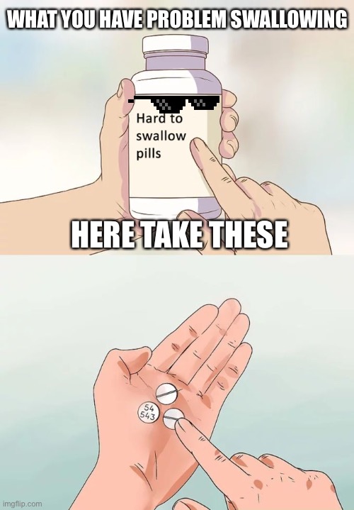 When you need medication | WHAT YOU HAVE PROBLEM SWALLOWING; HERE TAKE THESE | image tagged in memes,hard to swallow pills | made w/ Imgflip meme maker