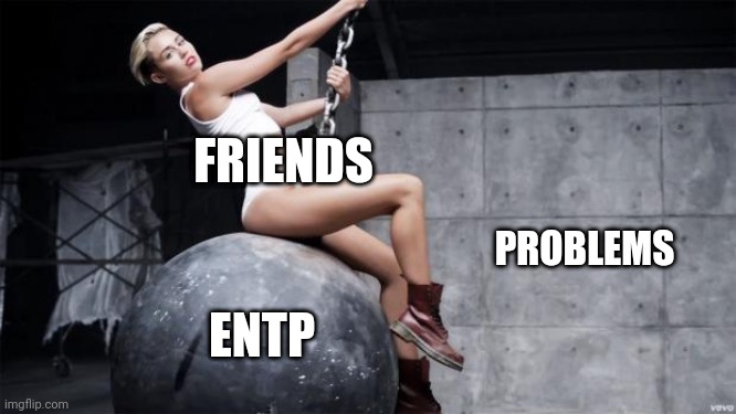 ENTP's Friendship | FRIENDS; PROBLEMS; ENTP | image tagged in miley cyrus wreckingball,entp,friendship,mbti,myers briggs,personality | made w/ Imgflip meme maker