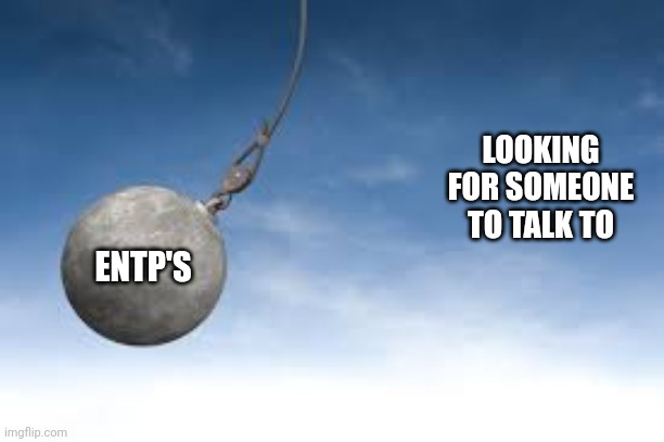 ENTP seeking Convo | LOOKING FOR SOMEONE TO TALK TO; ENTP'S | image tagged in wrecking ball,entp,talking,mbti,myers briggs,personality | made w/ Imgflip meme maker