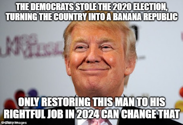 Donald trump approves | THE DEMOCRATS STOLE THE 2020 ELECTION, TURNING THE COUNTRY INTO A BANANA REPUBLIC; ONLY RESTORING THIS MAN TO HIS RIGHTFUL JOB IN 2024 CAN CHANGE THAT | image tagged in donald trump approves | made w/ Imgflip meme maker