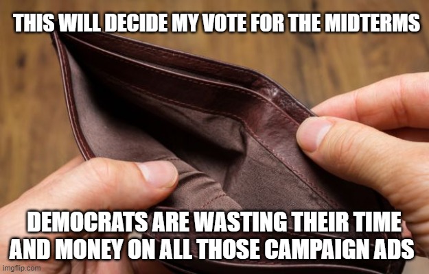 Biden did this | THIS WILL DECIDE MY VOTE FOR THE MIDTERMS; DEMOCRATS ARE WASTING THEIR TIME AND MONEY ON ALL THOSE CAMPAIGN ADS | image tagged in empty wallet,biden did this,let's go brandon,bidenflation,vote with your wallet,decision made | made w/ Imgflip meme maker