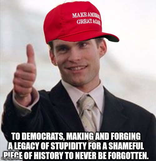 TO DEMOCRATS, MAKING AND FORGING A LEGACY OF STUPIDITY FOR A SHAMEFUL PIECE OF HISTORY TO NEVER BE FORGOTTEN. | made w/ Imgflip meme maker