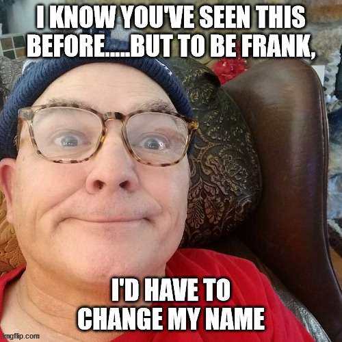 durl earl | I KNOW YOU'VE SEEN THIS BEFORE.....BUT TO BE FRANK, I'D HAVE TO CHANGE MY NAME | image tagged in durl earl | made w/ Imgflip meme maker