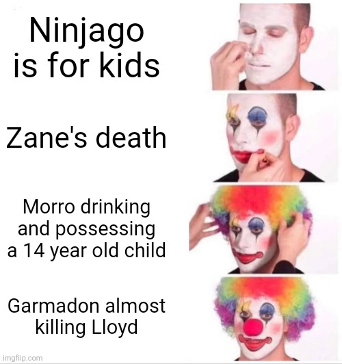 Clown Applying Makeup Meme | Ninjago is for kids; Zane's death; Morro drinking and possessing a 14 year old child; Garmadon almost killing Lloyd | image tagged in memes,clown applying makeup | made w/ Imgflip meme maker