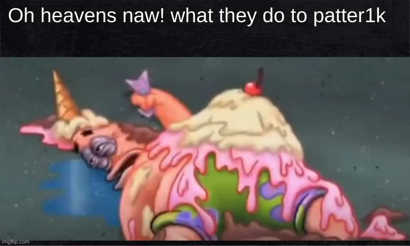 aw heavens naw | Oh heavens naw! what they do to patter1k | image tagged in funny,memes,shut up | made w/ Imgflip meme maker