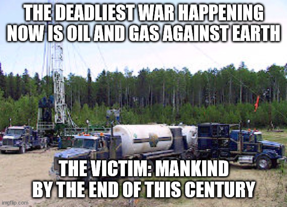 the war on your children | THE DEADLIEST WAR HAPPENING NOW IS OIL AND GAS AGAINST EARTH; THE VICTIM: MANKIND BY THE END OF THIS CENTURY | image tagged in oil,gas,earth,future,children,nature | made w/ Imgflip meme maker