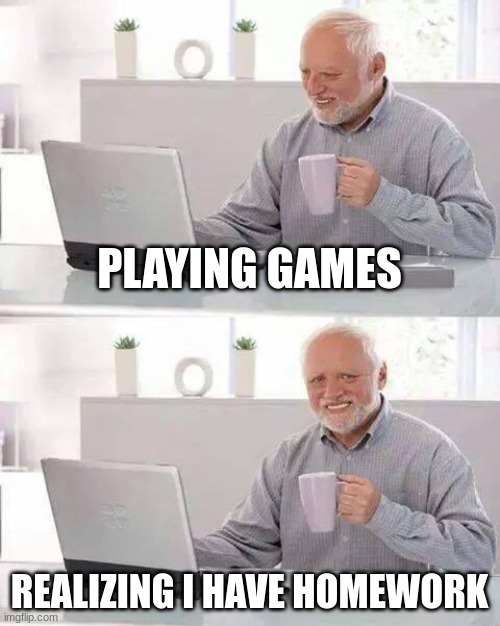 Hide the Pain Harold | PLAYING GAMES; REALIZING I HAVE HOMEWORK | image tagged in memes,hide the pain harold | made w/ Imgflip meme maker