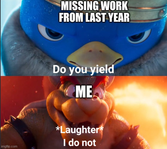 yes | MISSING WORK FROM LAST YEAR; ME | image tagged in do you yield | made w/ Imgflip meme maker
