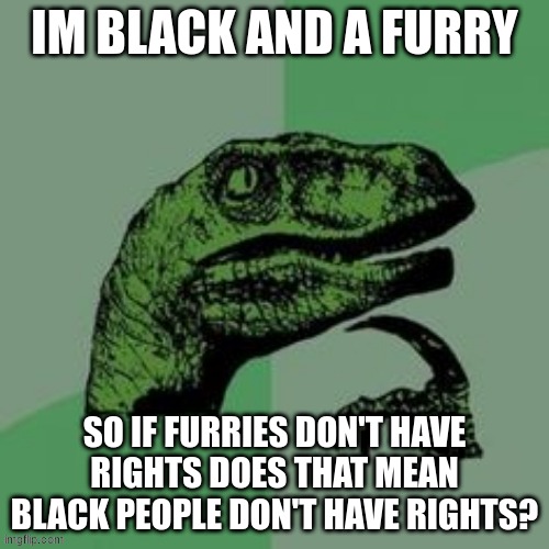 hmm (-Dragonite- note: idfk) | IM BLACK AND A FURRY; SO IF FURRIES DON'T HAVE RIGHTS DOES THAT MEAN BLACK PEOPLE DON'T HAVE RIGHTS? | image tagged in time raptor,furry | made w/ Imgflip meme maker