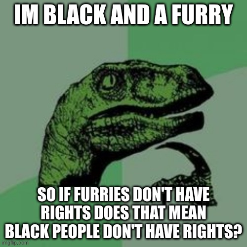 hmm | IM BLACK AND A FURRY; SO IF FURRIES DON'T HAVE RIGHTS DOES THAT MEAN BLACK PEOPLE DON'T HAVE RIGHTS? | image tagged in time raptor,furry | made w/ Imgflip meme maker
