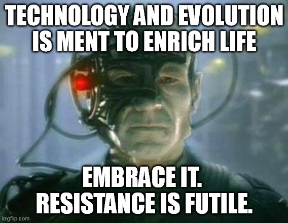 The Borg | TECHNOLOGY AND EVOLUTION IS MENT TO ENRICH LIFE; EMBRACE IT.  RESISTANCE IS FUTILE. | image tagged in the borg | made w/ Imgflip meme maker