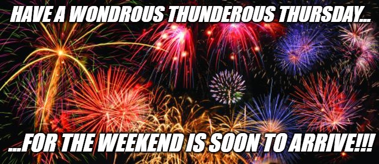 Have a WONDROUS THUNDEROUS THURSDAY!!! | HAVE A WONDROUS THUNDEROUS THURSDAY... ...FOR THE WEEKEND IS SOON TO ARRIVE!!! | image tagged in colorful fireworks,celebration,party,fireworks,happiness,holiday | made w/ Imgflip meme maker