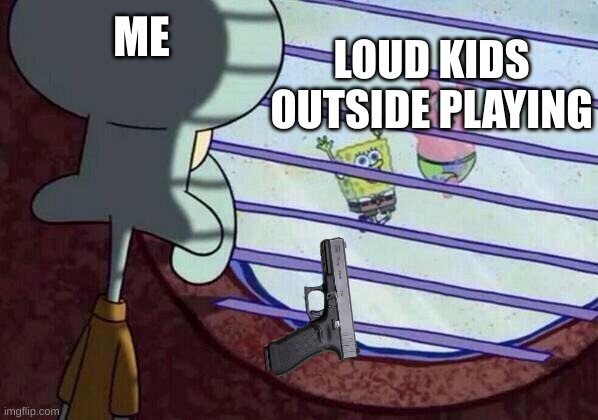 Squidward window | ME; LOUD KIDS OUTSIDE PLAYING | image tagged in squidward window | made w/ Imgflip meme maker