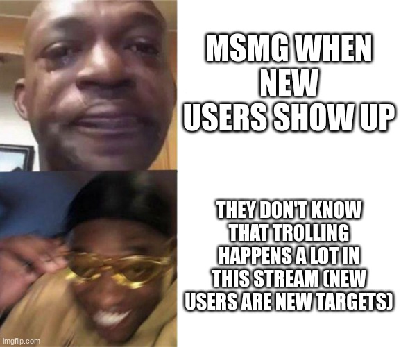 Black Guy Crying and Black Guy Laughing | MSMG WHEN NEW USERS SHOW UP; THEY DON'T KNOW THAT TROLLING HAPPENS A LOT IN THIS STREAM (NEW USERS ARE NEW TARGETS) | image tagged in black guy crying and black guy laughing | made w/ Imgflip meme maker