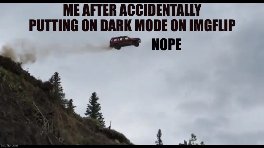 it looks weird to me- :( | ME AFTER ACCIDENTALLY PUTTING ON DARK MODE ON IMGFLIP; NOPE | image tagged in car jumps off a clif,nope nope nope | made w/ Imgflip meme maker