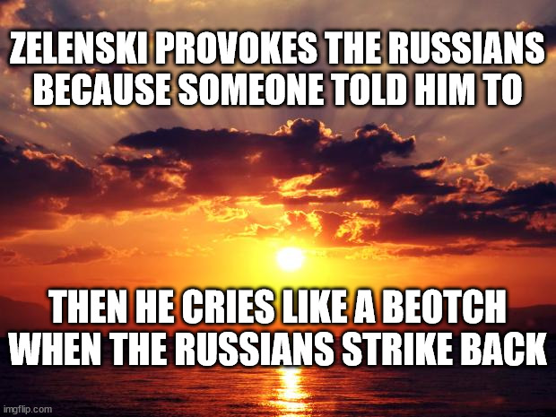 Sunset |  ZELENSKI PROVOKES THE RUSSIANS BECAUSE SOMEONE TOLD HIM TO; THEN HE CRIES LIKE A BEOTCH WHEN THE RUSSIANS STRIKE BACK | image tagged in sunset | made w/ Imgflip meme maker