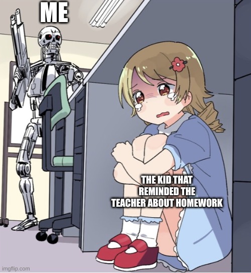 Anime Girl Hiding from Terminator | ME; THE KID THAT REMINDED THE TEACHER ABOUT HOMEWORK | image tagged in anime girl hiding from terminator | made w/ Imgflip meme maker