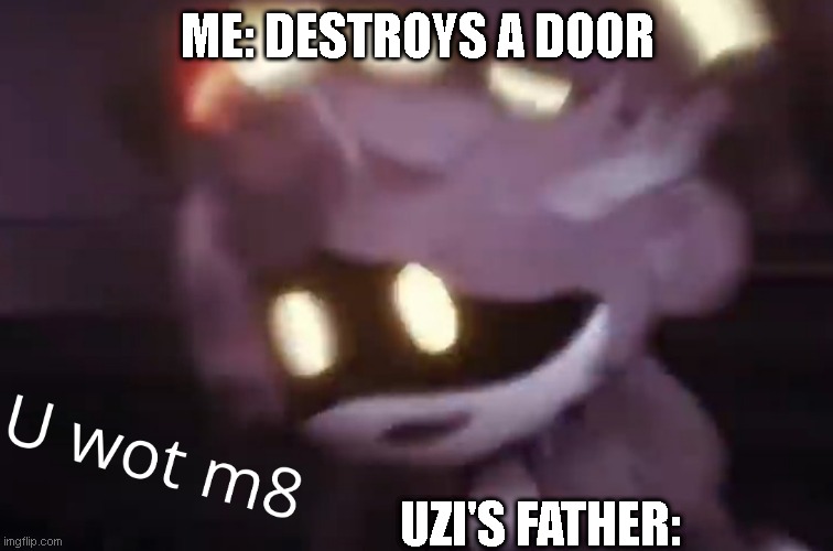 u wot m8 | ME: DESTROYS A DOOR; UZI'S FATHER: | image tagged in u wot m8 | made w/ Imgflip meme maker