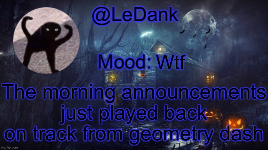 LeDank spooky temp | Wtf; The morning announcements just played back on track from geometry dash | image tagged in ledank spooky temp | made w/ Imgflip meme maker