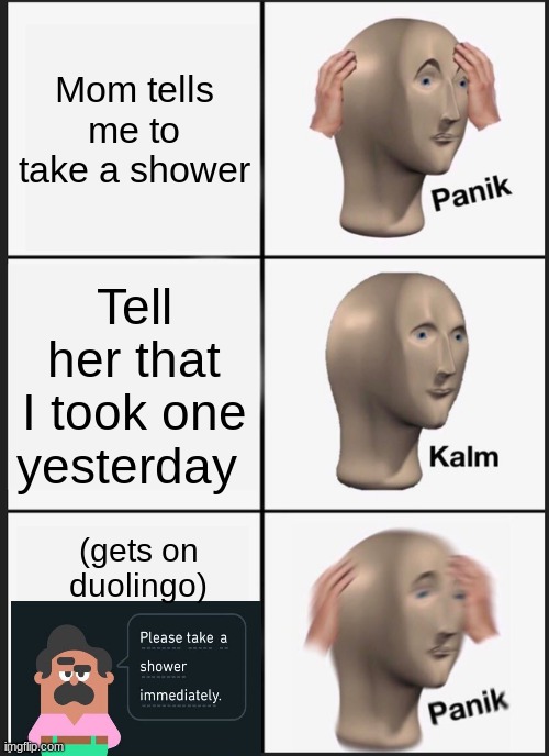 Y | Mom tells me to take a shower; Tell her that I took one yesterday; (gets on duolingo) | image tagged in memes,panik kalm panik,mom,duolingo,shower | made w/ Imgflip meme maker
