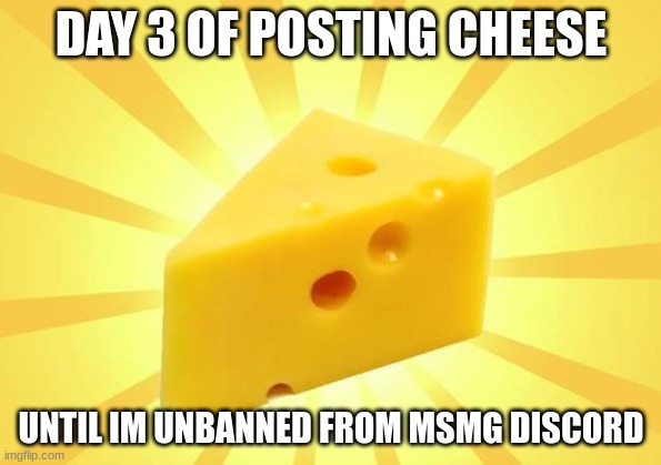 Cheese Time | DAY 3 OF POSTING CHEESE; UNTIL IM UNBANNED FROM MSMG DISCORD | image tagged in cheese time | made w/ Imgflip meme maker