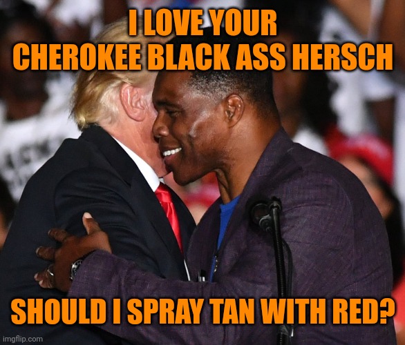 Herschel Walker Trump Republican Pedophiles, liars and rapists | I LOVE YOUR CHEROKEE BLACK ASS HERSCH SHOULD I SPRAY TAN WITH RED? | image tagged in herschel walker trump republican pedophiles liars and rapists | made w/ Imgflip meme maker