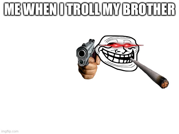 Troll | ME WHEN I TROLL MY BROTHER | image tagged in blank white template,troll | made w/ Imgflip meme maker