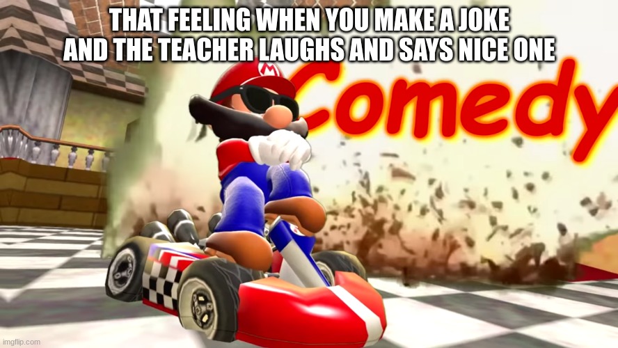 comedy | THAT FEELING WHEN YOU MAKE A JOKE AND THE TEACHER LAUGHS AND SAYS NICE ONE | image tagged in smg4 mario comedy | made w/ Imgflip meme maker