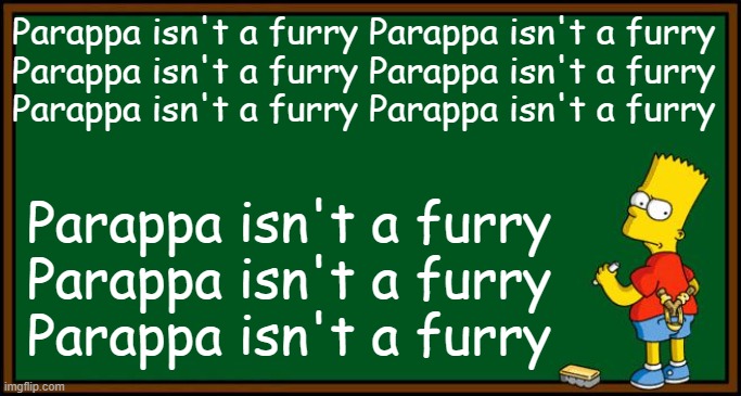 I gotta believe! | Parappa isn't a furry Parappa isn't a furry
Parappa isn't a furry Parappa isn't a furry
Parappa isn't a furry Parappa isn't a furry; Parappa isn't a furry
Parappa isn't a furry
Parappa isn't a furry | image tagged in bart simpson - chalkboard,sony | made w/ Imgflip meme maker
