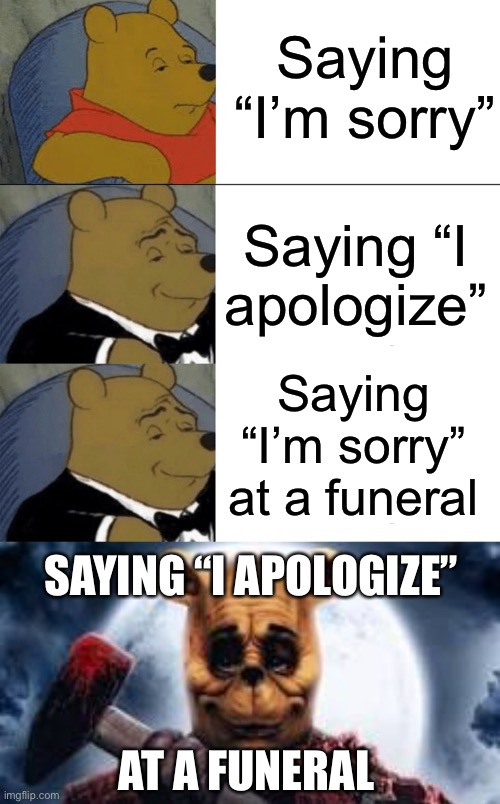 Title.exe is missing ¯\_(ツ)_/¯ | Saying “I’m sorry”; Saying “I apologize”; Saying “I’m sorry” at a funeral; SAYING “I APOLOGIZE”; AT A FUNERAL | image tagged in memes,tuxedo winnie the pooh,killer bear | made w/ Imgflip meme maker