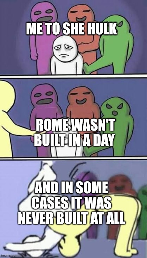 Lol | ME TO SHE HULK; ROME WASN'T BUILT IN A DAY; AND IN SOME CASES IT WAS NEVER BUILT AT ALL | image tagged in betrayal | made w/ Imgflip meme maker