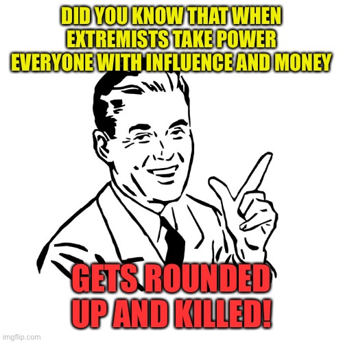 50's Guy | DID YOU KNOW THAT WHEN EXTREMISTS TAKE POWER EVERYONE WITH INFLUENCE AND MONEY; GETS ROUNDED UP AND KILLED! | image tagged in 50's guy | made w/ Imgflip meme maker