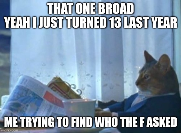 We can all RELATE | THAT ONE BROAD
YEAH I JUST TURNED 13 LAST YEAR; ME TRYING TO FIND WHO THE F ASKED | image tagged in memes,i should buy a boat cat,bitches,gmail | made w/ Imgflip meme maker