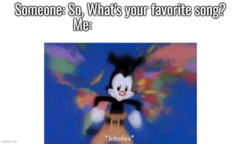 Yakko's World | Someone: So, What's your favorite song?
Me: | image tagged in yakko's world | made w/ Imgflip meme maker