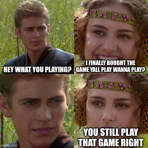 One of the worst feelings weve all had | HEY WHAT YOU PLAYING? I FINALLY BOUGHT THE GAME YALL PLAY WANNA PLAY? YOU STILL PLAY THAT GAME RIGHT | image tagged in anakin padme 4 panel,gaming,facts,funny,friends | made w/ Imgflip meme maker