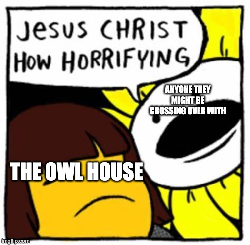 Jesus Christ how horrifying | ANYONE THEY MIGHT BE CROSSING OVER WITH; THE OWL HOUSE | image tagged in jesus christ how horrifying,the owl house,crossover | made w/ Imgflip meme maker