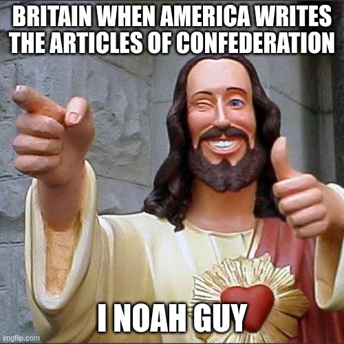 Buddy Christ | BRITAIN WHEN AMERICA WRITES THE ARTICLES OF CONFEDERATION; I NOAH GUY | image tagged in memes,buddy christ | made w/ Imgflip meme maker